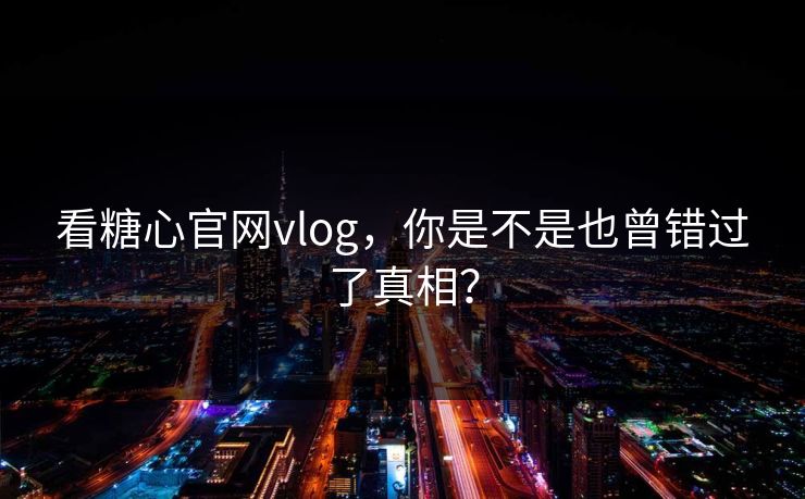 看糖心官网vlog，你是不是也曾错过了真相？