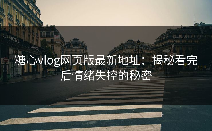 糖心vlog网页版最新地址:揭秘看完后情绪失控的秘密 糖心vlog网页版最新地址:揭秘看完后情绪失控的秘密