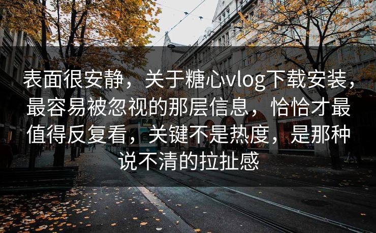 表面很安静，关于糖心vlog下载安装，最容易被忽视的那层信息，恰恰才最值得反复看，关键不是热度，是那种说不清的拉扯感
