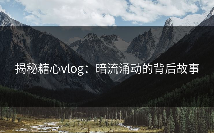 揭秘糖心vlog：暗流涌动的背后故事