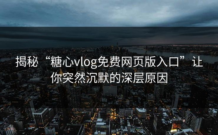 揭秘“糖心vlog免费网页版入口”让你突然沉默的深层原因