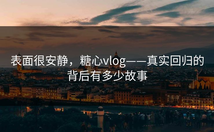 表面很安静，糖心vlog——真实回归的背后有多少故事