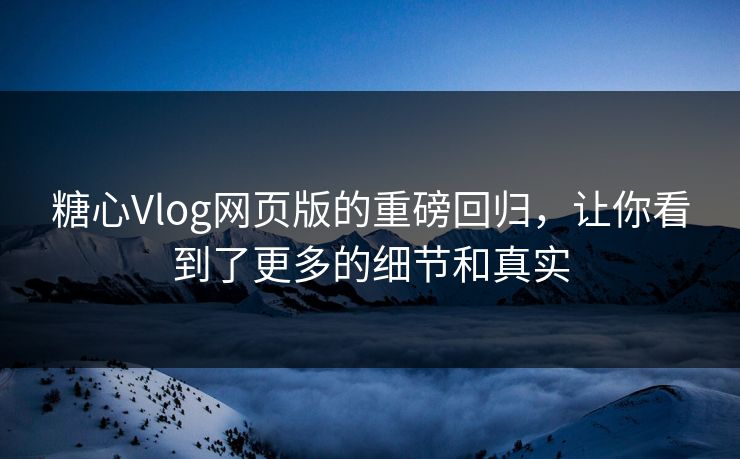 糖心Vlog网页版的重磅回归,让你看到了更多的细节和真实 糖心Vlog网页版的重磅回归,让你看到了更多的细节和真实