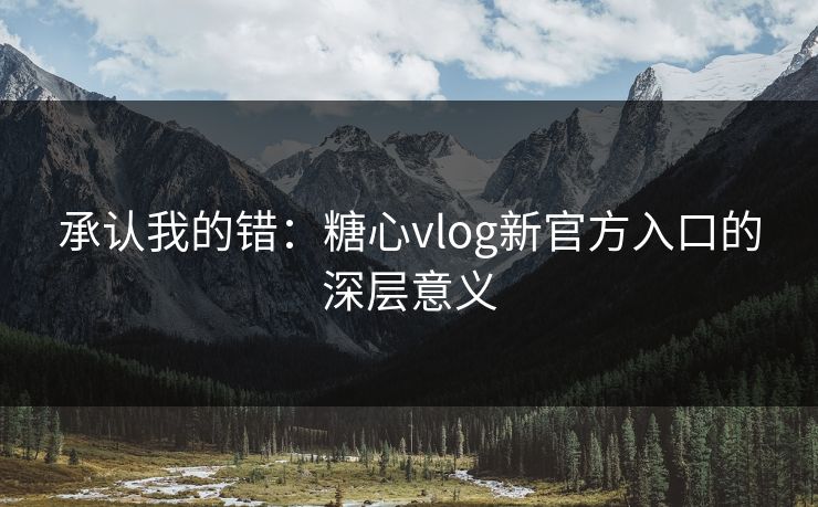 承认我的错：糖心vlog新官方入口的深层意义