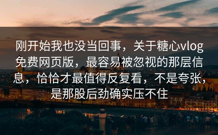 刚开始我也没当回事，关于糖心vlog免费网页版，最容易被忽视的那层信息，恰恰才最值得反复看，不是夸张，是那股后劲确实压不住