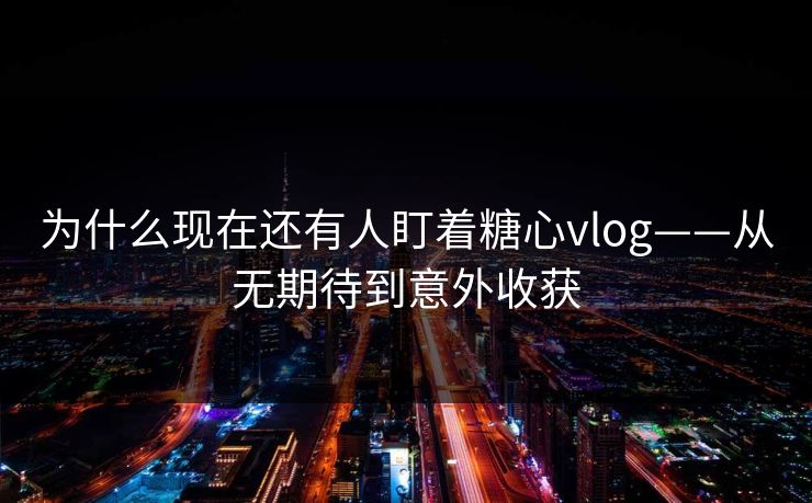 为什么现在还有人盯着糖心vlog——从无期待到意外收获 为什么现在还有人盯着糖心vlog——从无期待到意外收获