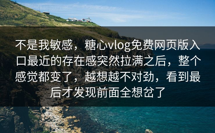 不是我敏感，糖心vlog免费网页版入口最近的存在感突然拉满之后，整个感觉都变了，越想越不对劲，看到最后才发现前面全想岔了