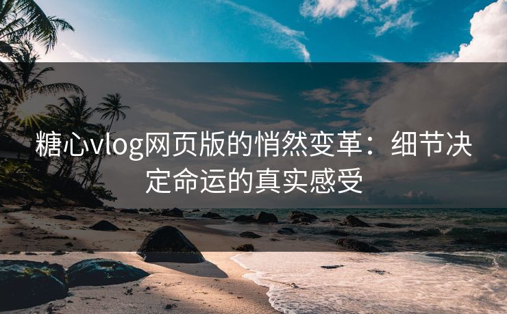 糖心vlog网页版的悄然变革：细节决定命运的真实感受