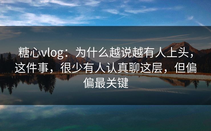 糖心vlog：为什么越说越有人上头，这件事，很少有人认真聊这层，但偏偏最关键