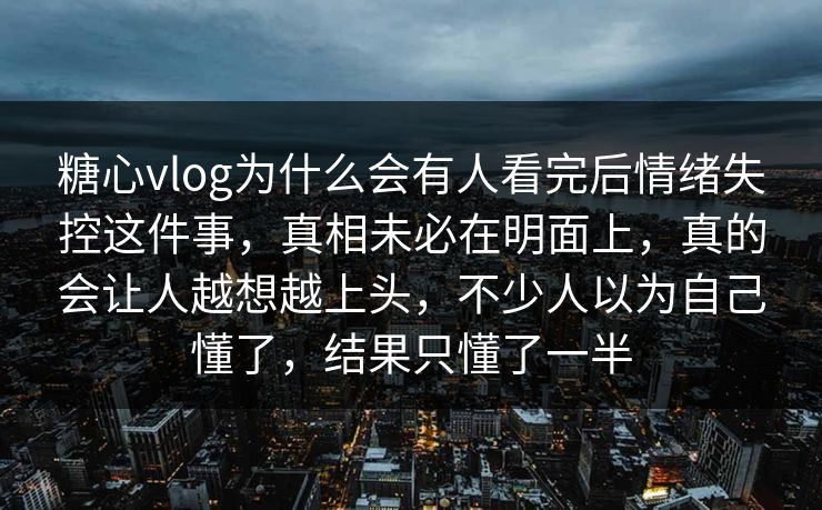 糖心vlog为什么会有人看完后情绪失控这件事，真相未必在明面上，真的会让人越想越上头，不少人以为自己懂了，结果只懂了一半