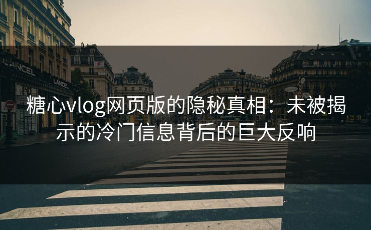 糖心vlog网页版的隐秘真相：未被揭示的冷门信息背后的巨大反响