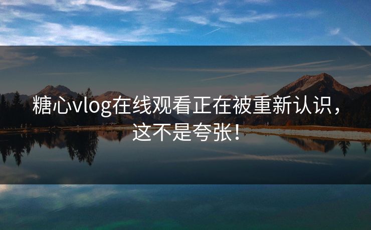 糖心vlog在线观看正在被重新认识,这不是夸张! 糖心vlog在线观看正在被重新认识,这不是夸张!