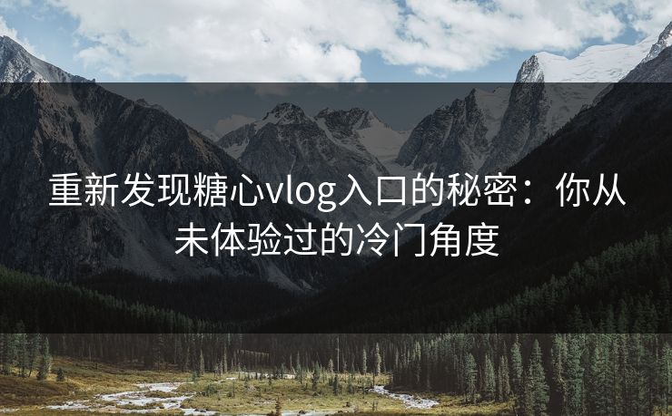 重新发现糖心vlog入口的秘密:你从未体验过的冷门角度 重新发现糖心vlog入口的秘密:你从未体验过的冷门角度