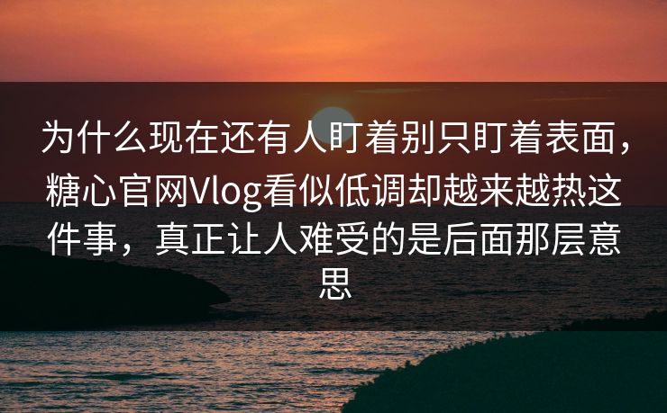 为什么现在还有人盯着别只盯着表面，糖心官网Vlog看似低调却越来越热这件事，真正让人难受的是后面那层意思