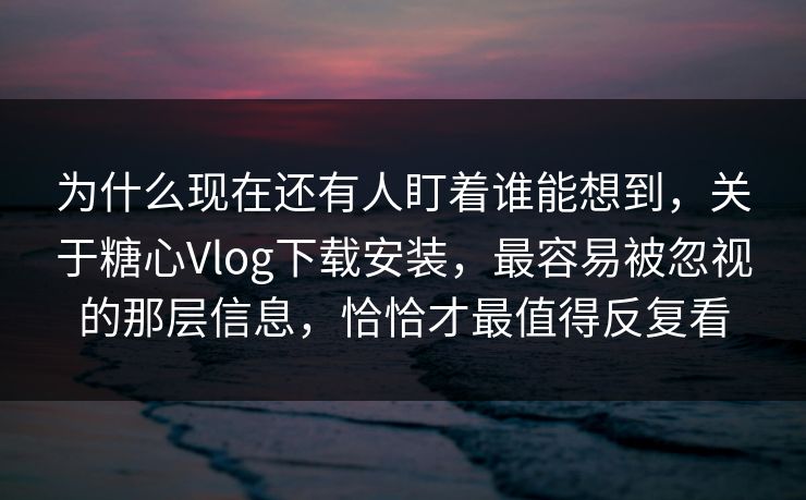 为什么现在还有人盯着谁能想到，关于糖心Vlog下载安装，最容易被忽视的那层信息，恰恰才最值得反复看
