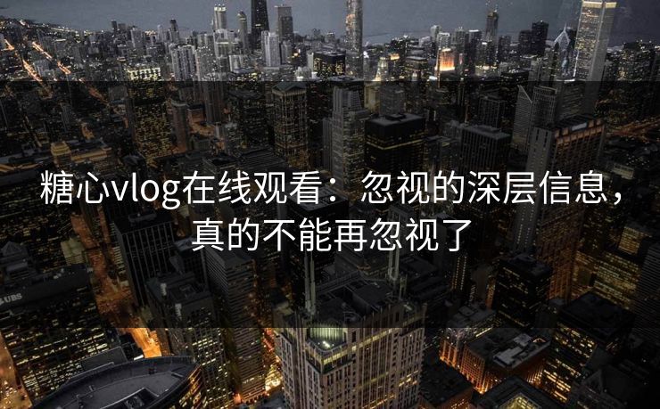 糖心vlog在线观看：忽视的深层信息，真的不能再忽视了