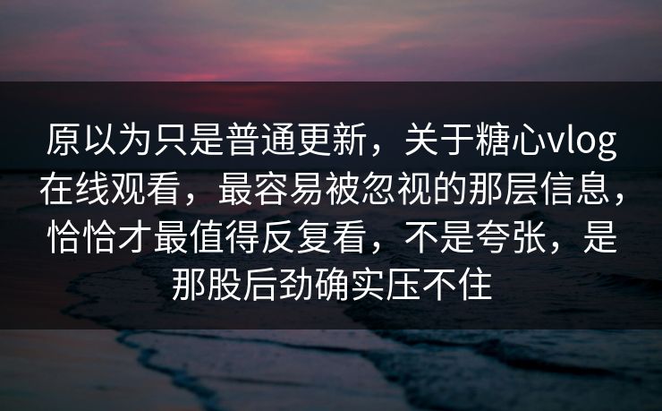 原以为只是普通更新,关于糖心vlog在线观看,最容易被忽视的那层信息,恰恰才最值得反复看,不是夸张,是那股后劲确实压不住 原以为只是普通更新,关于糖心vlog在线观看,最容易被忽视的那层信息,恰恰才最值得反复看,不是夸张,是那股后劲确实压不住