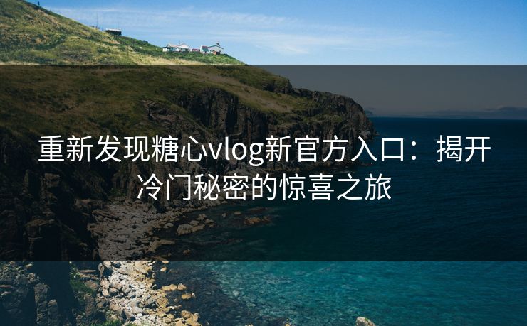 重新发现糖心vlog新官方入口：揭开冷门秘密的惊喜之旅