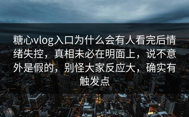 糖心vlog入口为什么会有人看完后情绪失控,真相未必在明面上,说不意外是假的,别怪大家反应大,确实有触发点 糖心vlog入口为什么会有人看完后情绪失控,真相未必在明面上,说不意外是假的,别怪大家反应大,确实有触发点