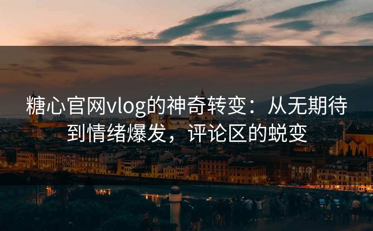糖心官网vlog的神奇转变：从无期待到情绪爆发，评论区的蜕变