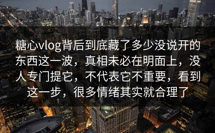 糖心vlog背后到底藏了多少没说开的东西这一波，真相未必在明面上，没人专门提它，不代表它不重要，看到这一步，很多情绪其实就合理了