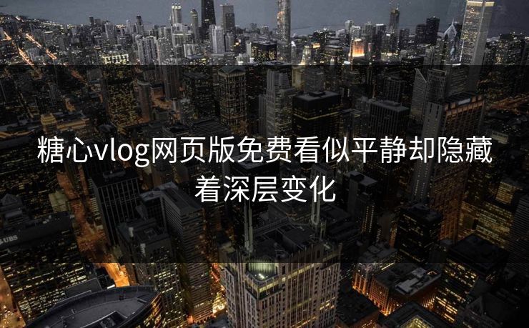 糖心vlog网页版免费看似平静却隐藏着深层变化