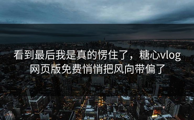 看到最后我是真的愣住了，糖心vlog网页版免费悄悄把风向带偏了