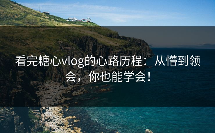 看完糖心vlog的心路历程:从懵到领会,你也能学会! 看完糖心vlog的心路历程:从懵到领会,你也能学会!