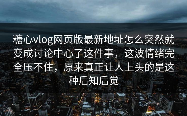 糖心vlog网页版最新地址怎么突然就变成讨论中心了这件事，这波情绪完全压不住，原来真正让人上头的是这种后知后觉