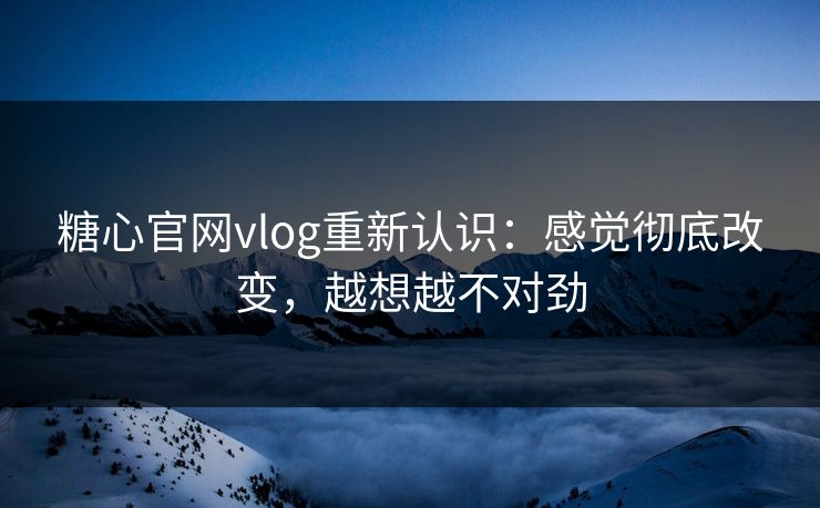 糖心官网vlog重新认识：感觉彻底改变，越想越不对劲