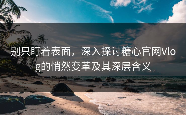 别只盯着表面，深入探讨糖心官网Vlog的悄然变革及其深层含义