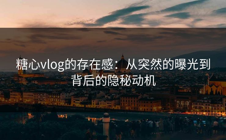 糖心vlog的存在感:从突然的曝光到背后的隐秘动机 糖心vlog的存在感:从突然的曝光到背后的隐秘动机