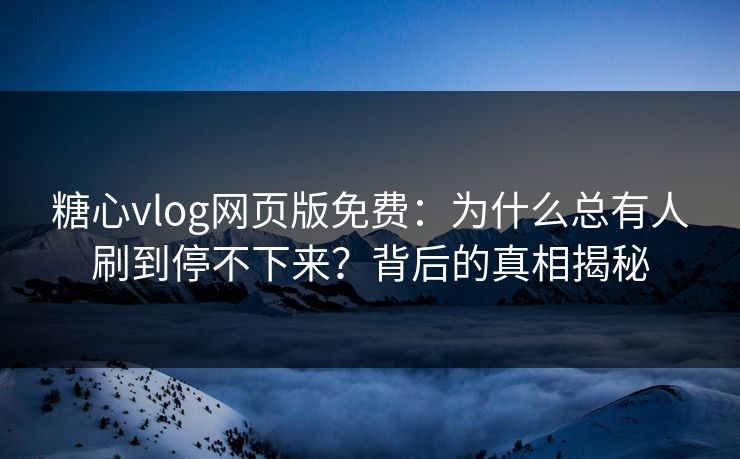 糖心vlog网页版免费：为什么总有人刷到停不下来？背后的真相揭秘