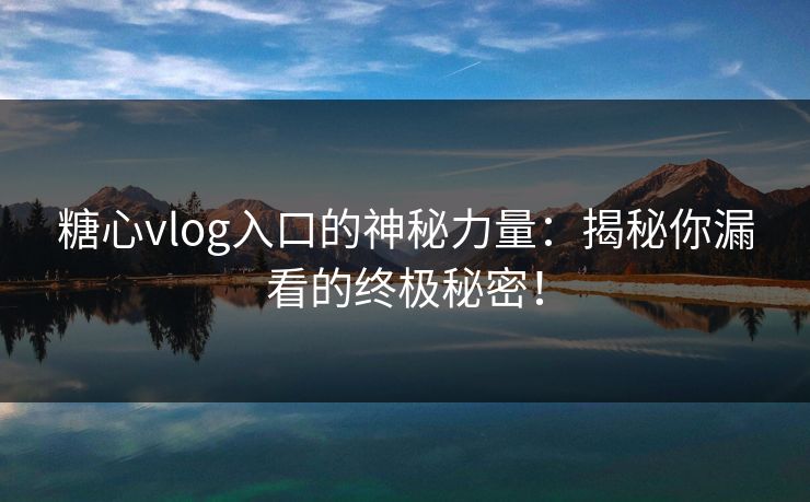 糖心vlog入口的神秘力量：揭秘你漏看的终极秘密！