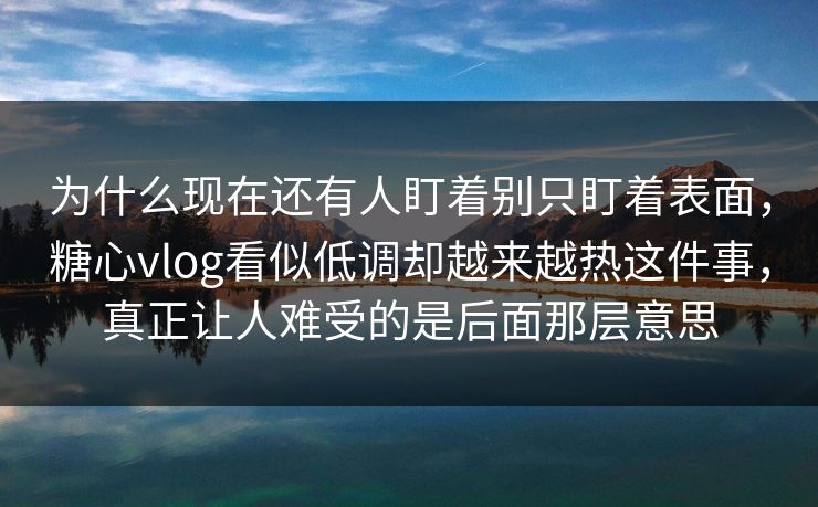 为什么现在还有人盯着别只盯着表面，糖心vlog看似低调却越来越热这件事，真正让人难受的是后面那层意思
