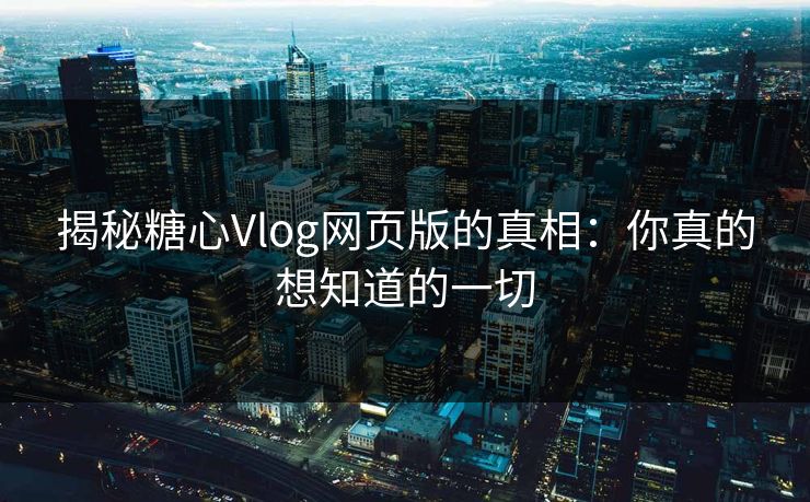 揭秘糖心Vlog网页版的真相：你真的想知道的一切