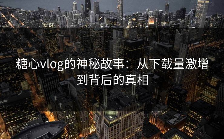 糖心vlog的神秘故事:从下载量激增到背后的真相 糖心vlog的神秘故事:从下载量激增到背后的真相