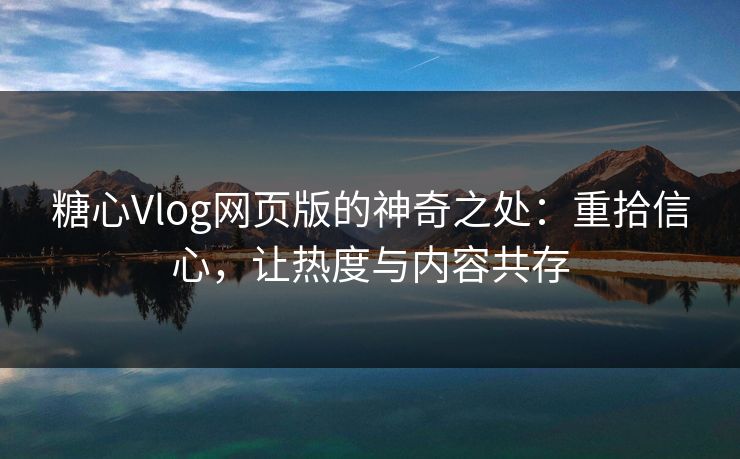 糖心Vlog网页版的神奇之处：重拾信心，让热度与内容共存