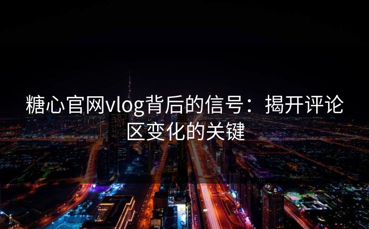 糖心官网vlog背后的信号：揭开评论区变化的关键