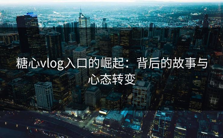 糖心vlog入口的崛起:背后的故事与心态转变 糖心vlog入口的崛起:背后的故事与心态转变