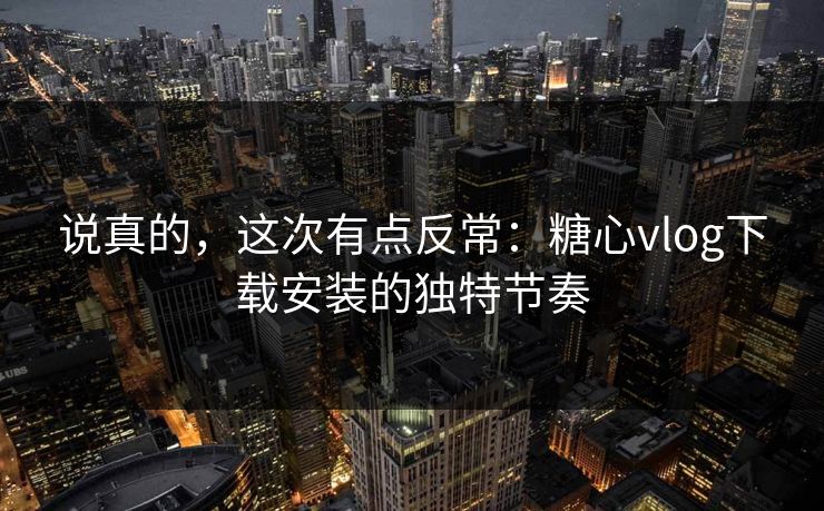 说真的，这次有点反常：糖心vlog下载安装的独特节奏