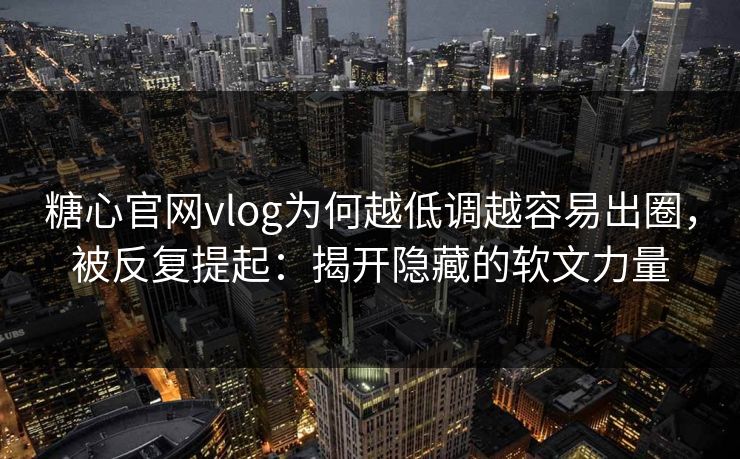 糖心官网vlog为何越低调越容易出圈，被反复提起：揭开隐藏的软文力量