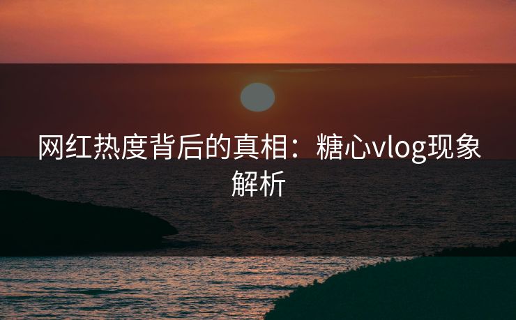 网红热度背后的真相:糖心vlog现象解析 网红热度背后的真相:糖心vlog现象解析