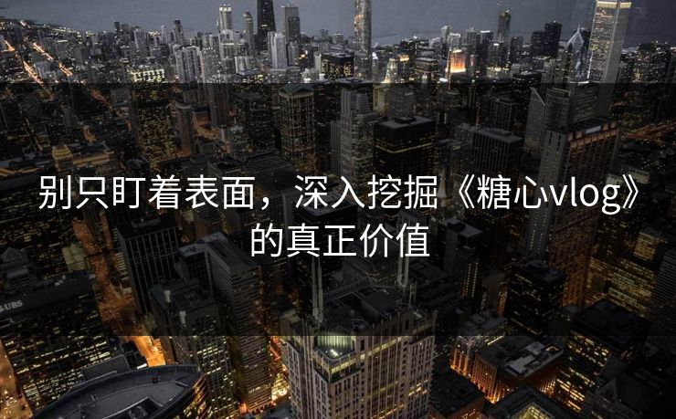 别只盯着表面，深入挖掘《糖心vlog》的真正价值