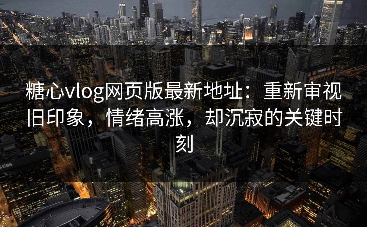 糖心vlog网页版最新地址:重新审视旧印象,情绪高涨,却沉寂的关键时刻 糖心vlog网页版最新地址:重新审视旧印象,情绪高涨,却沉寂的关键时刻