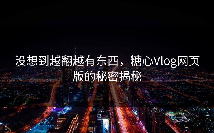 没想到越翻越有东西，糖心Vlog网页版的秘密揭秘
