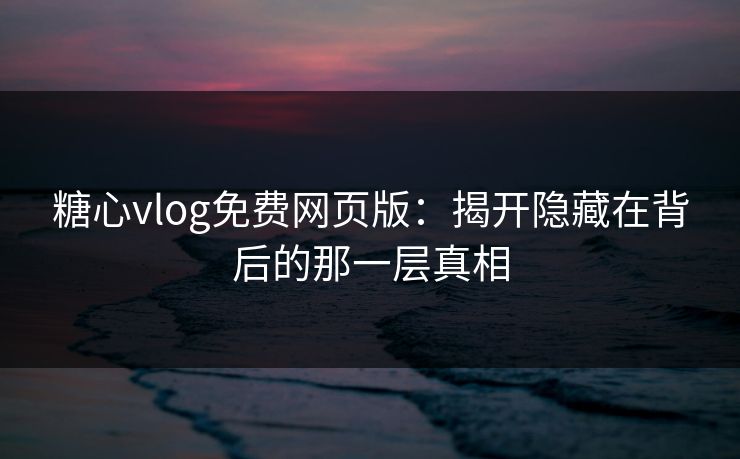 糖心vlog免费网页版：揭开隐藏在背后的那一层真相
