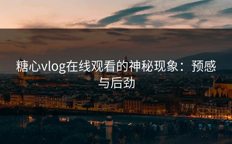 糖心vlog在线观看的神秘现象：预感与后劲
