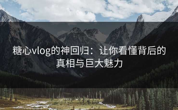 糖心vlog的神回归：让你看懂背后的真相与巨大魅力