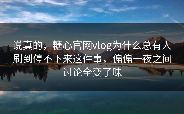 说真的，糖心官网vlog为什么总有人刷到停不下来这件事，偏偏一夜之间讨论全变了味
